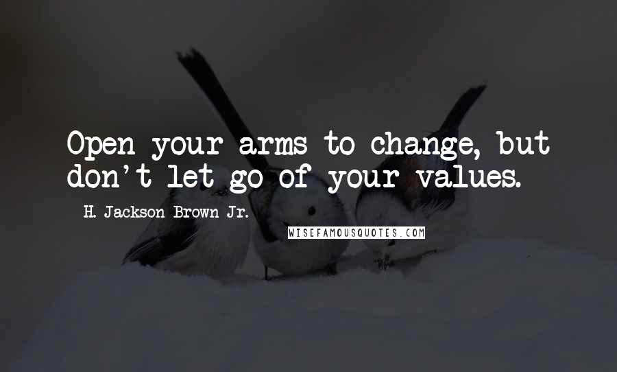 H. Jackson Brown Jr. Quotes: Open your arms to change, but don't let go of your values.