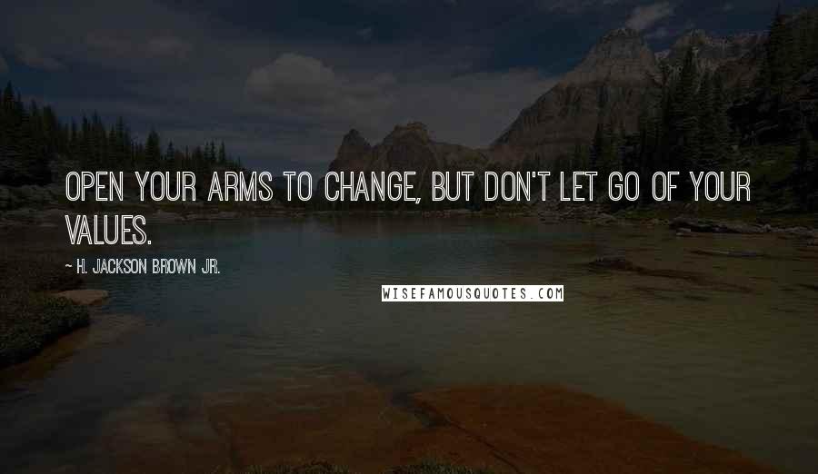 H. Jackson Brown Jr. Quotes: Open your arms to change, but don't let go of your values.