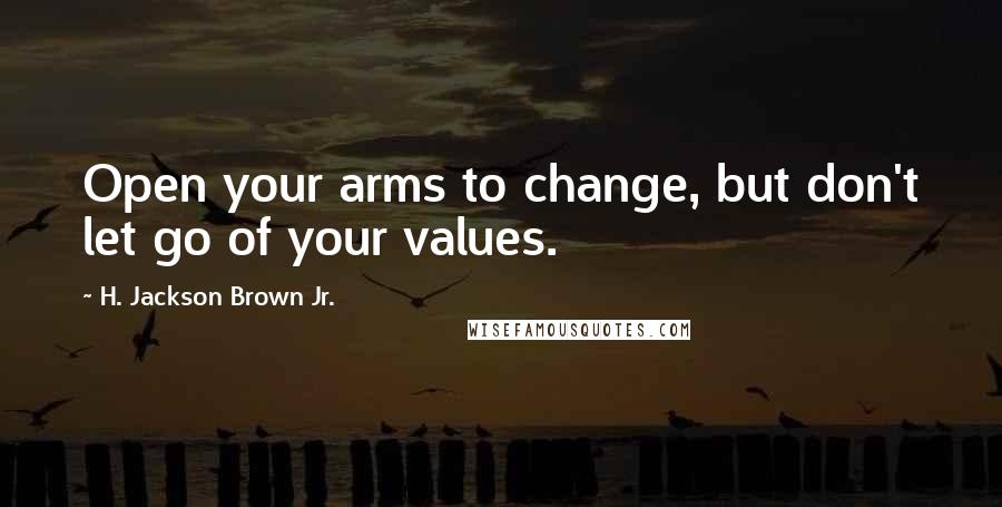 H. Jackson Brown Jr. Quotes: Open your arms to change, but don't let go of your values.