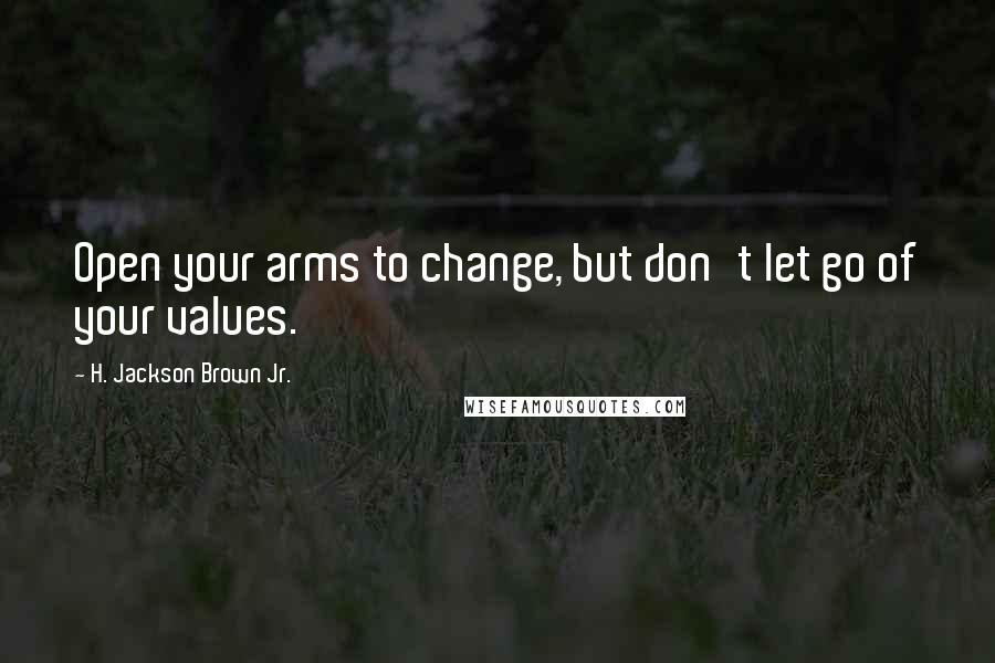 H. Jackson Brown Jr. Quotes: Open your arms to change, but don't let go of your values.