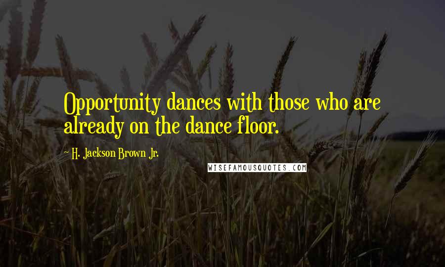 H. Jackson Brown Jr. Quotes: Opportunity dances with those who are already on the dance floor.