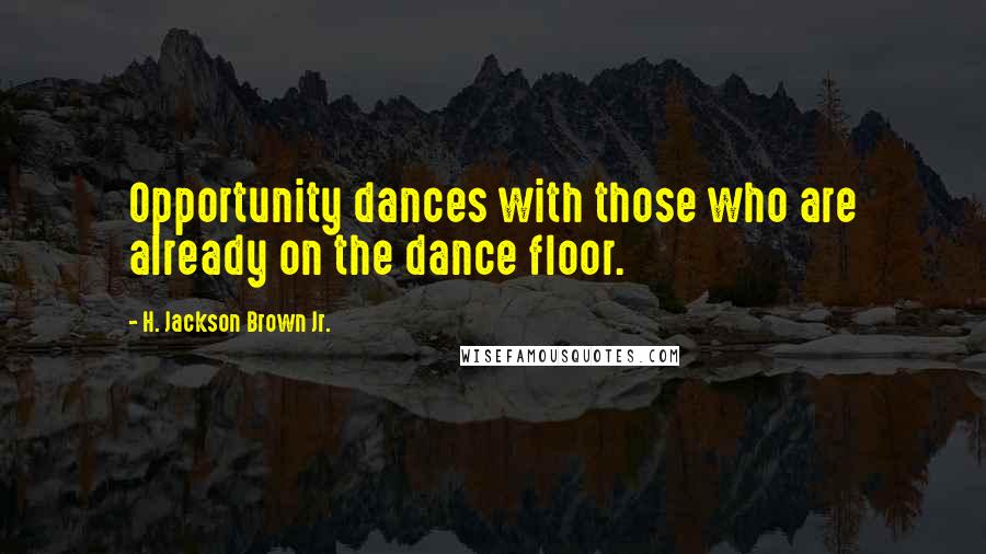 H. Jackson Brown Jr. Quotes: Opportunity dances with those who are already on the dance floor.