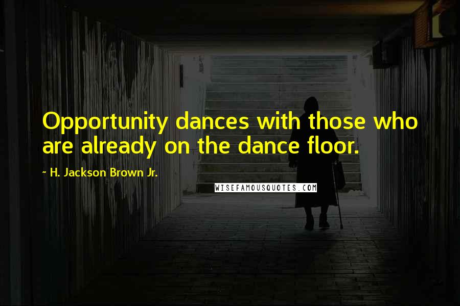 H. Jackson Brown Jr. Quotes: Opportunity dances with those who are already on the dance floor.