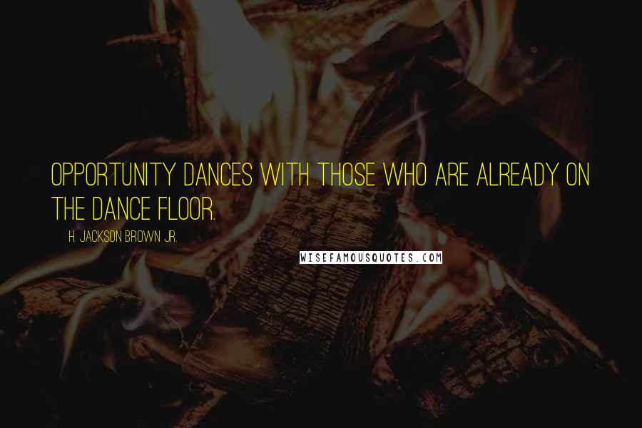 H. Jackson Brown Jr. Quotes: Opportunity dances with those who are already on the dance floor.