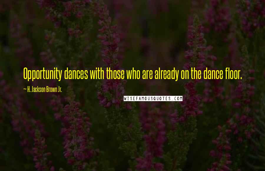 H. Jackson Brown Jr. Quotes: Opportunity dances with those who are already on the dance floor.