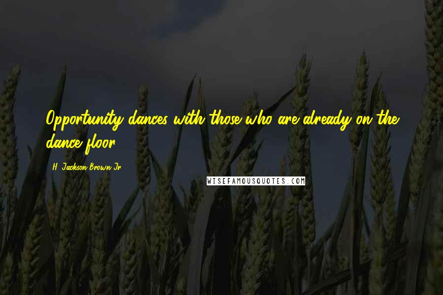 H. Jackson Brown Jr. Quotes: Opportunity dances with those who are already on the dance floor.