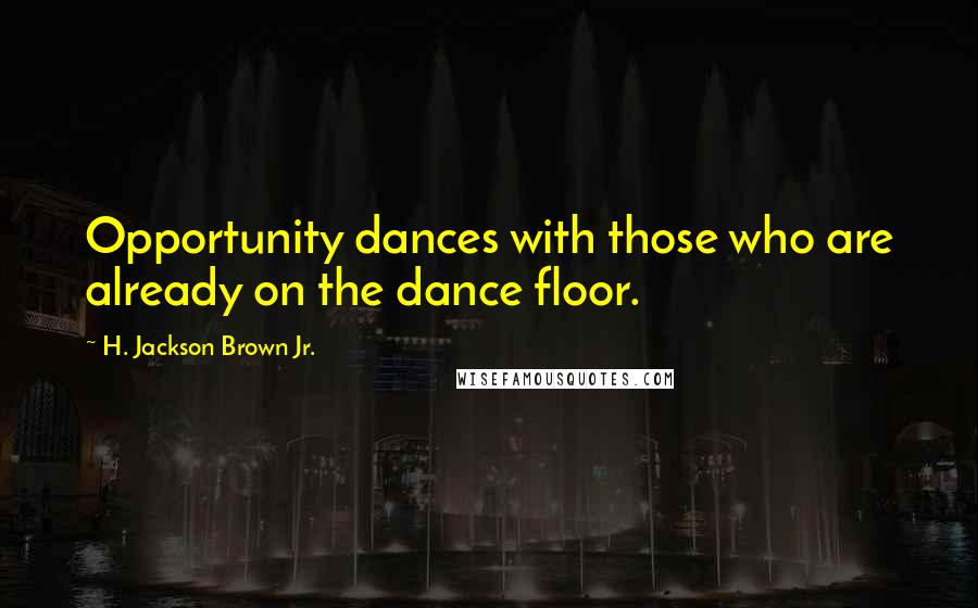 H. Jackson Brown Jr. Quotes: Opportunity dances with those who are already on the dance floor.