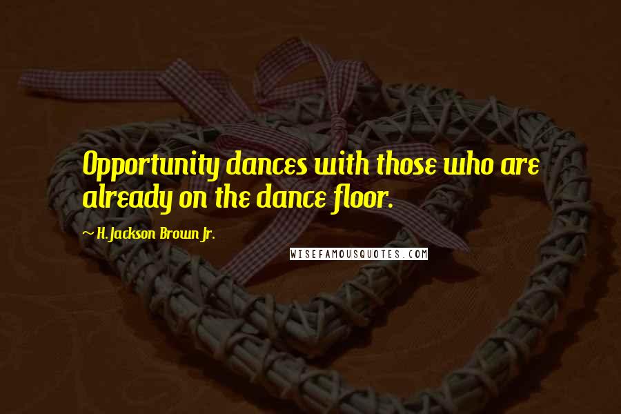 H. Jackson Brown Jr. Quotes: Opportunity dances with those who are already on the dance floor.