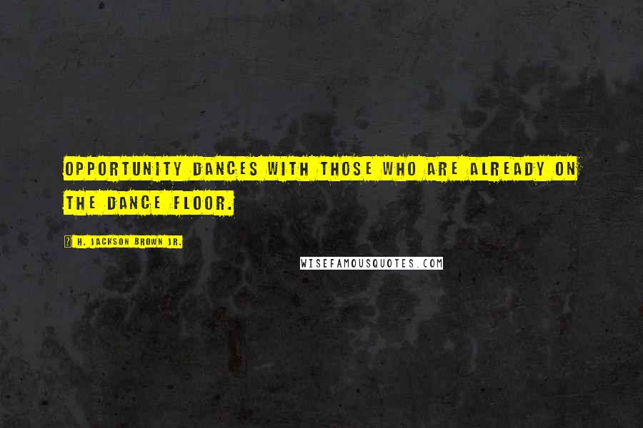 H. Jackson Brown Jr. Quotes: Opportunity dances with those who are already on the dance floor.