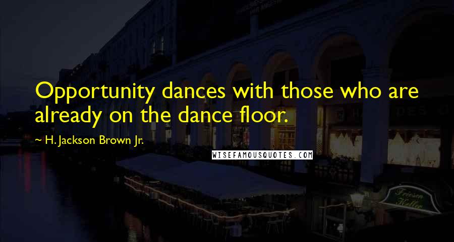 H. Jackson Brown Jr. Quotes: Opportunity dances with those who are already on the dance floor.