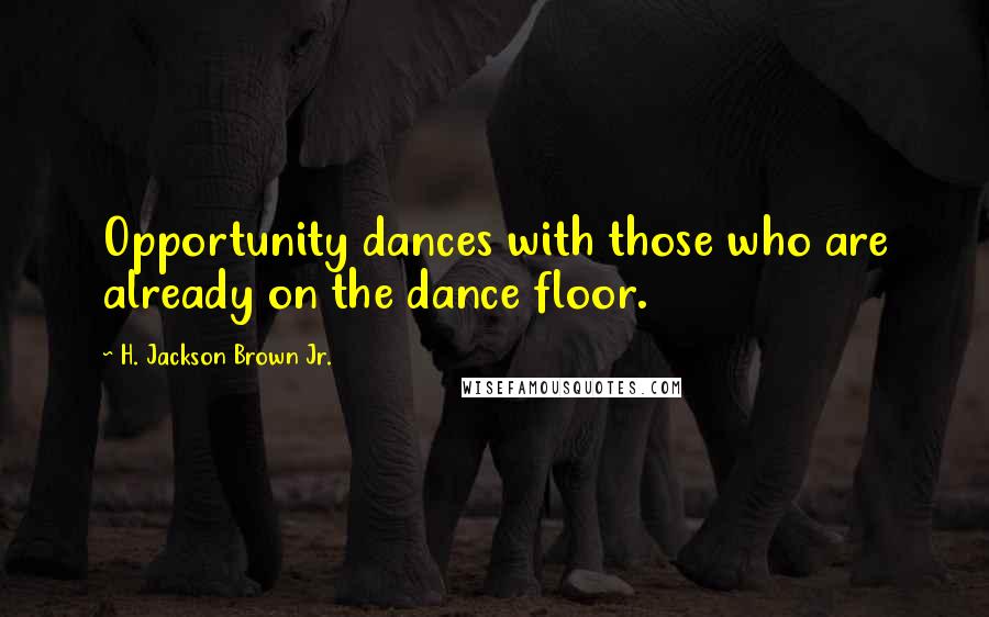 H. Jackson Brown Jr. Quotes: Opportunity dances with those who are already on the dance floor.