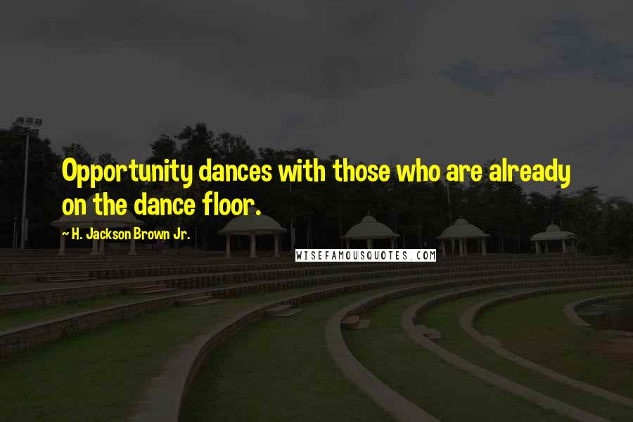 H. Jackson Brown Jr. Quotes: Opportunity dances with those who are already on the dance floor.