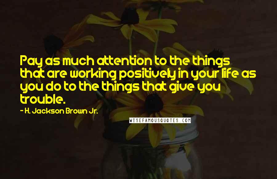 H. Jackson Brown Jr. Quotes: Pay as much attention to the things that are working positively in your life as you do to the things that give you trouble.