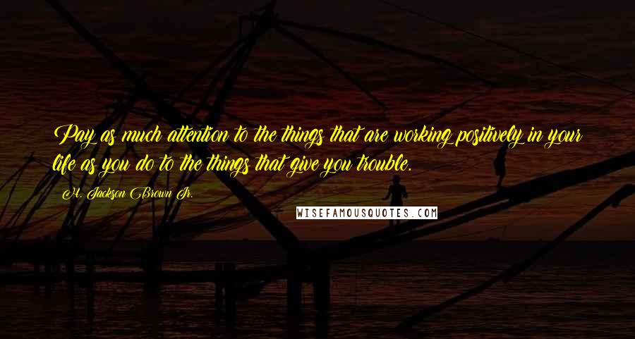 H. Jackson Brown Jr. Quotes: Pay as much attention to the things that are working positively in your life as you do to the things that give you trouble.