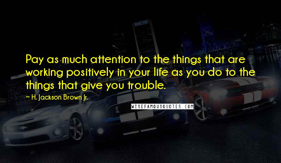 H. Jackson Brown Jr. Quotes: Pay as much attention to the things that are working positively in your life as you do to the things that give you trouble.