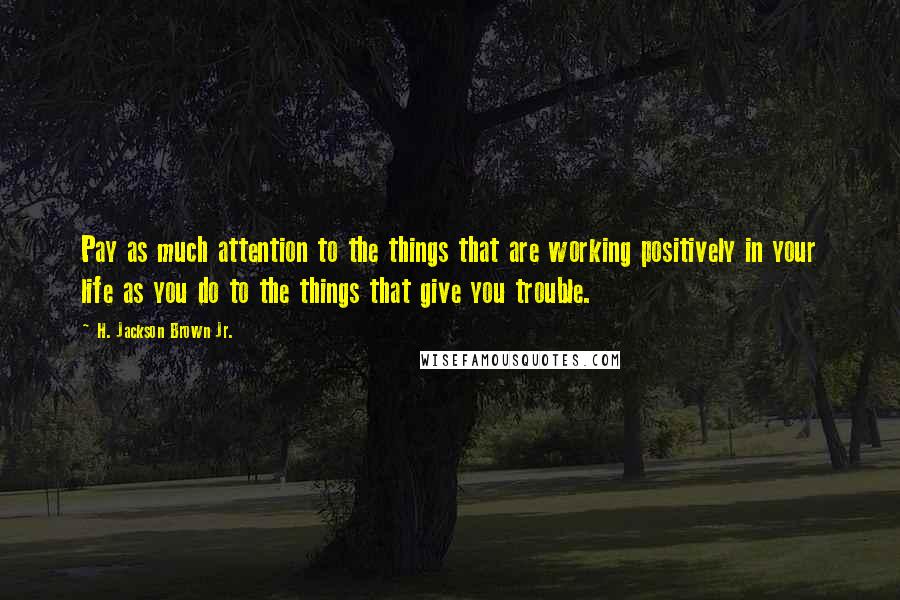 H. Jackson Brown Jr. Quotes: Pay as much attention to the things that are working positively in your life as you do to the things that give you trouble.