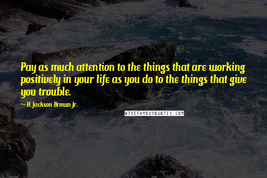 H. Jackson Brown Jr. Quotes: Pay as much attention to the things that are working positively in your life as you do to the things that give you trouble.