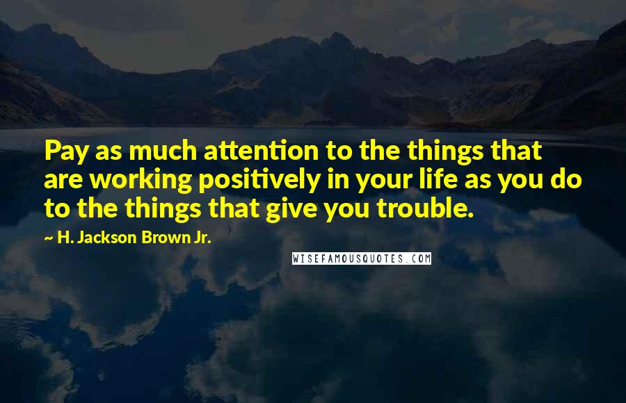 H. Jackson Brown Jr. Quotes: Pay as much attention to the things that are working positively in your life as you do to the things that give you trouble.