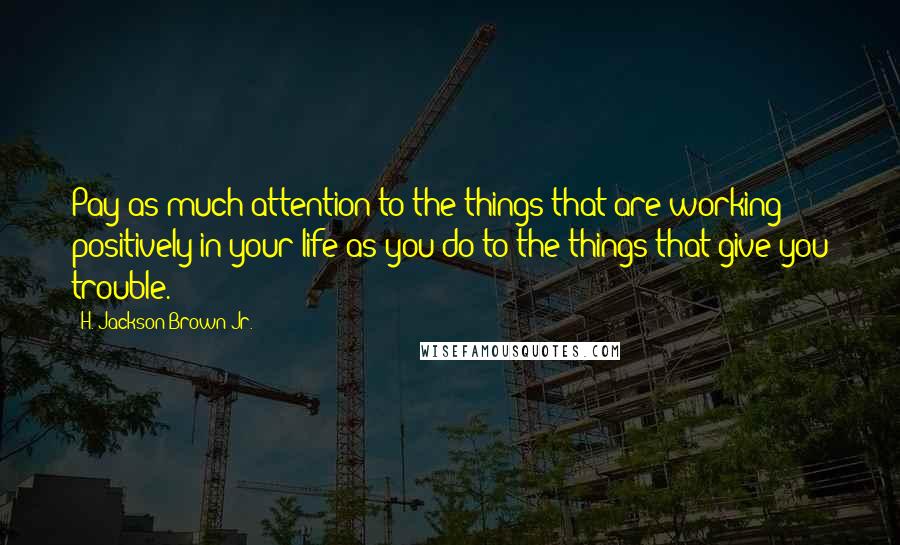 H. Jackson Brown Jr. Quotes: Pay as much attention to the things that are working positively in your life as you do to the things that give you trouble.