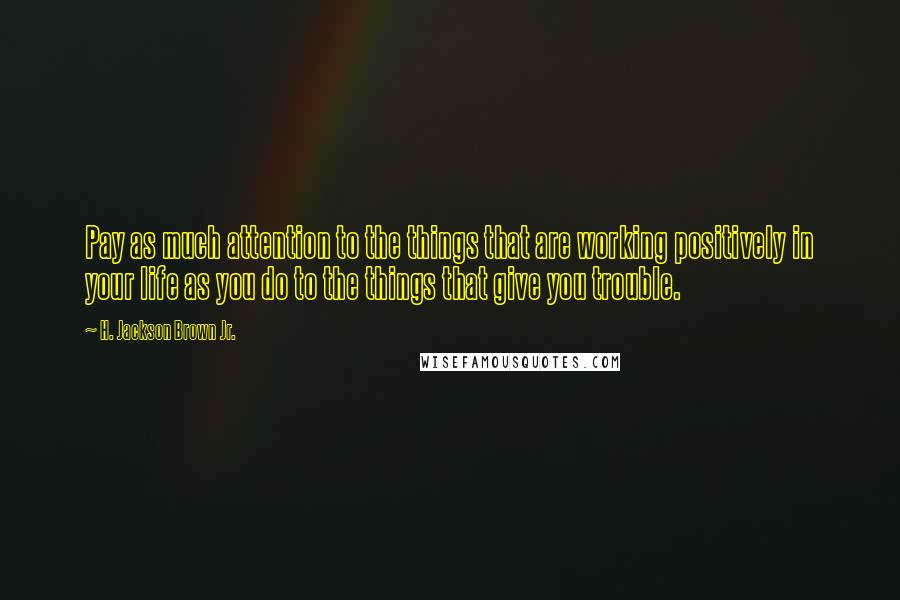 H. Jackson Brown Jr. Quotes: Pay as much attention to the things that are working positively in your life as you do to the things that give you trouble.