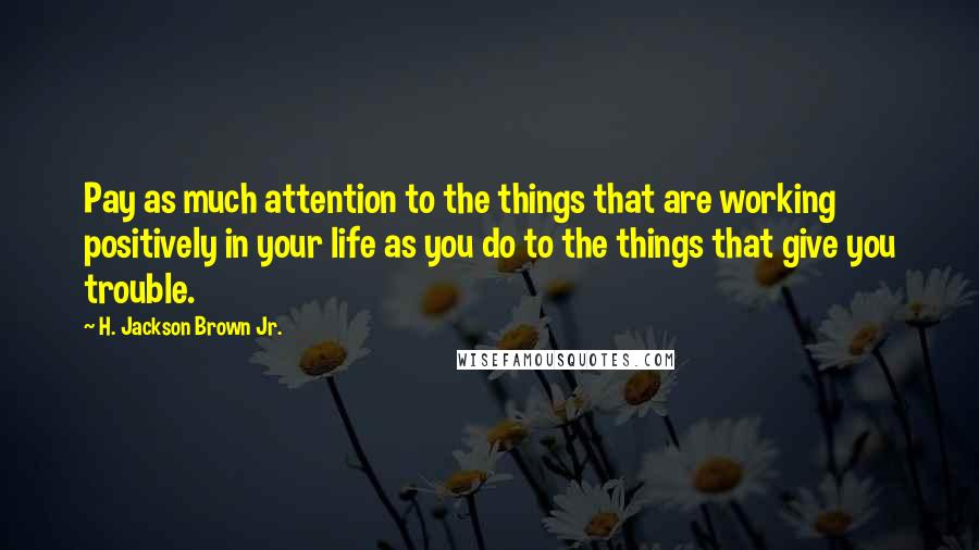 H. Jackson Brown Jr. Quotes: Pay as much attention to the things that are working positively in your life as you do to the things that give you trouble.