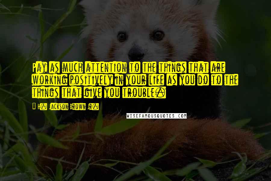 H. Jackson Brown Jr. Quotes: Pay as much attention to the things that are working positively in your life as you do to the things that give you trouble.