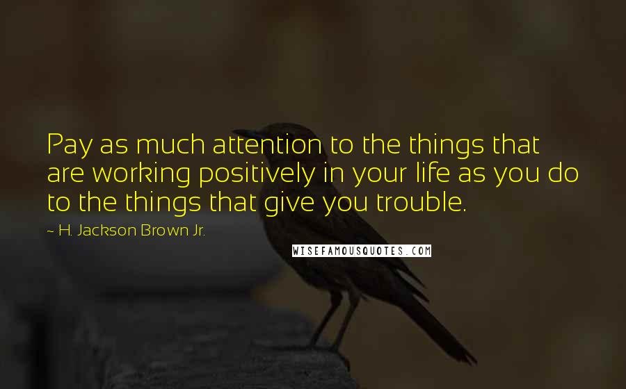 H. Jackson Brown Jr. Quotes: Pay as much attention to the things that are working positively in your life as you do to the things that give you trouble.