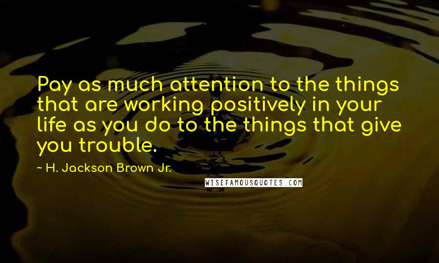 H. Jackson Brown Jr. Quotes: Pay as much attention to the things that are working positively in your life as you do to the things that give you trouble.