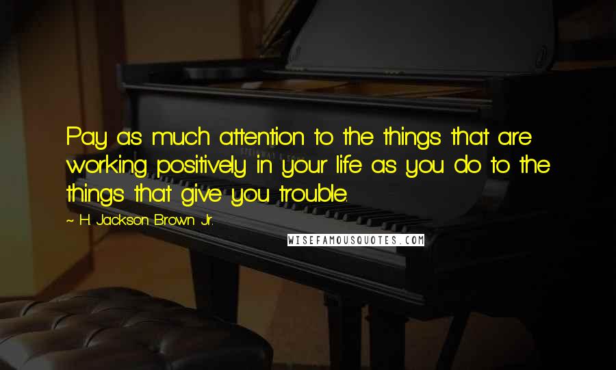 H. Jackson Brown Jr. Quotes: Pay as much attention to the things that are working positively in your life as you do to the things that give you trouble.