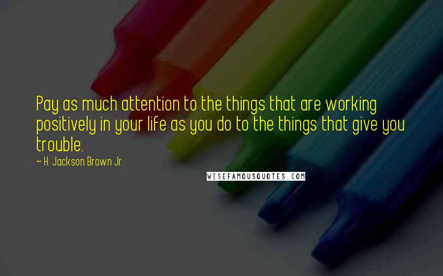 H. Jackson Brown Jr. Quotes: Pay as much attention to the things that are working positively in your life as you do to the things that give you trouble.