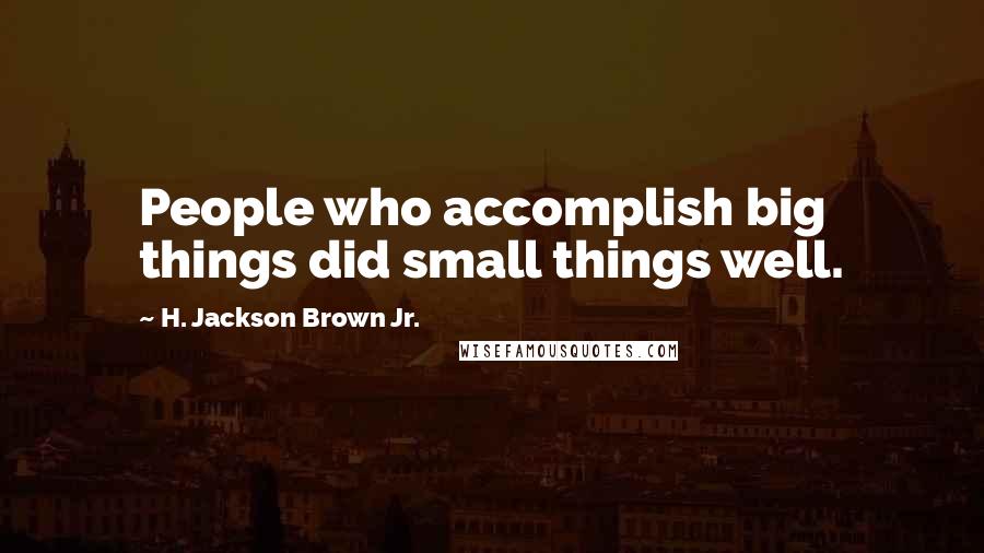 H. Jackson Brown Jr. Quotes: People who accomplish big things did small things well.