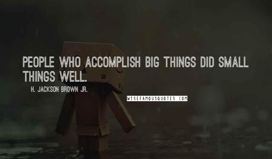 H. Jackson Brown Jr. Quotes: People who accomplish big things did small things well.