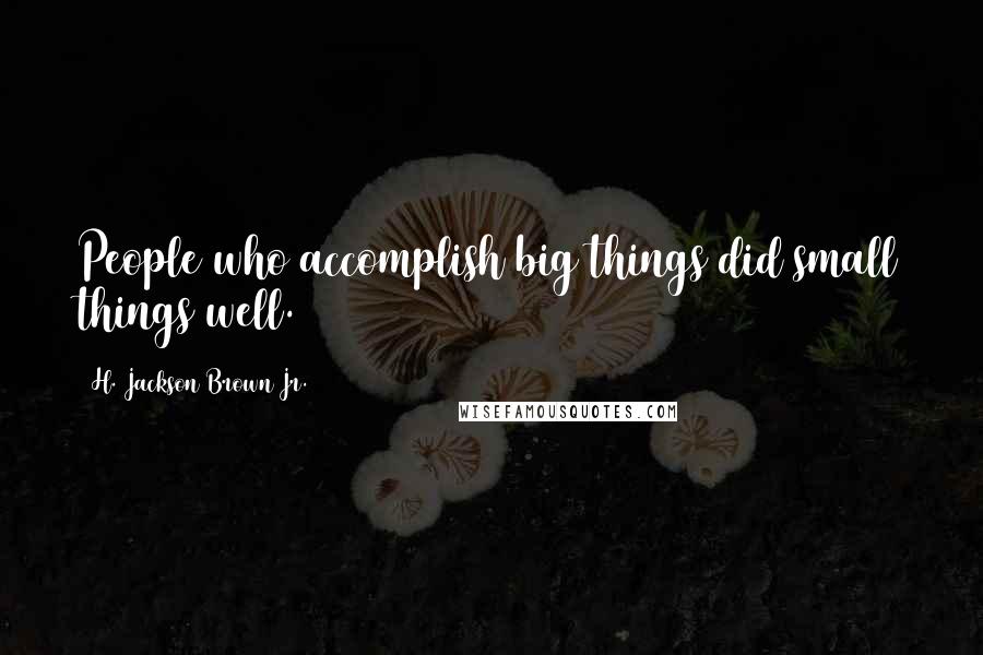 H. Jackson Brown Jr. Quotes: People who accomplish big things did small things well.