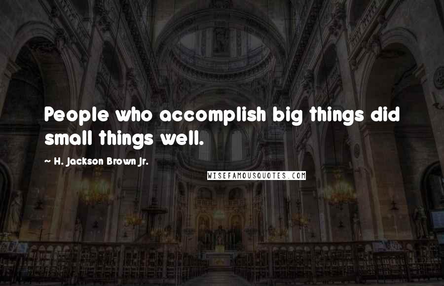 H. Jackson Brown Jr. Quotes: People who accomplish big things did small things well.