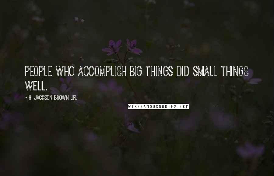 H. Jackson Brown Jr. Quotes: People who accomplish big things did small things well.