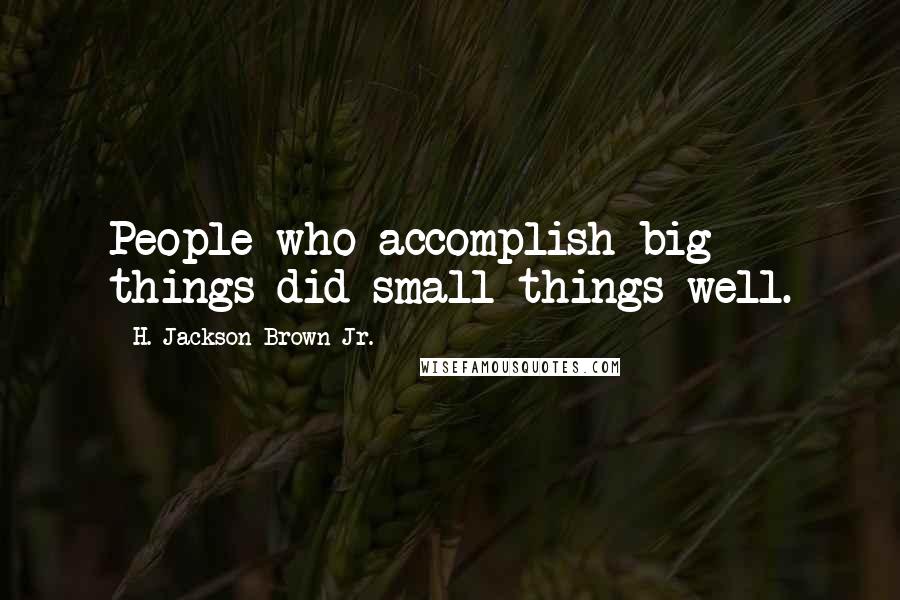 H. Jackson Brown Jr. Quotes: People who accomplish big things did small things well.