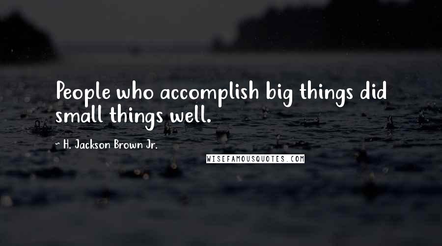 H. Jackson Brown Jr. Quotes: People who accomplish big things did small things well.