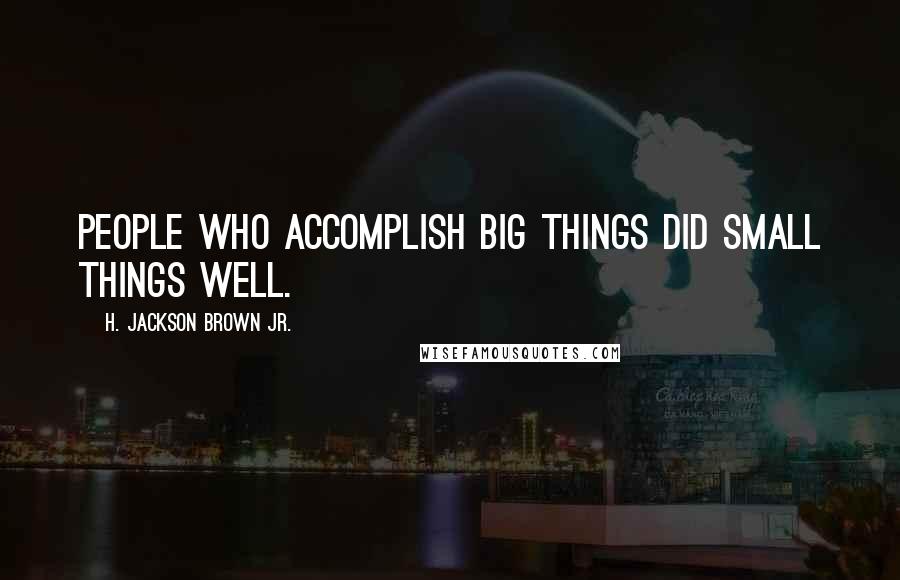 H. Jackson Brown Jr. Quotes: People who accomplish big things did small things well.