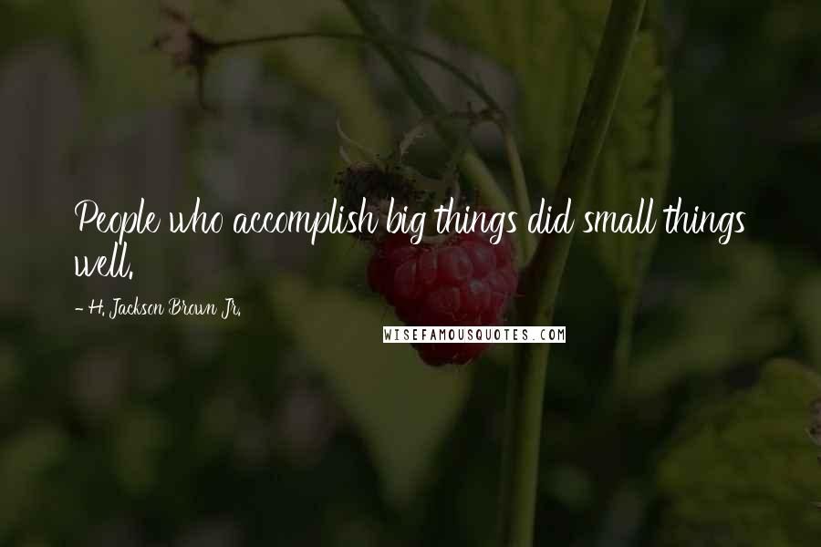 H. Jackson Brown Jr. Quotes: People who accomplish big things did small things well.