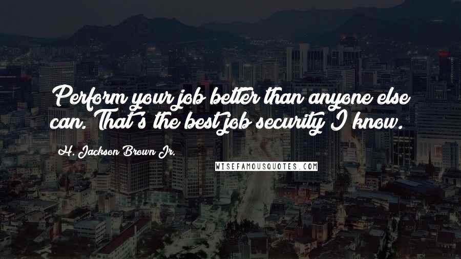 H. Jackson Brown Jr. Quotes: Perform your job better than anyone else can. That's the best job security I know.
