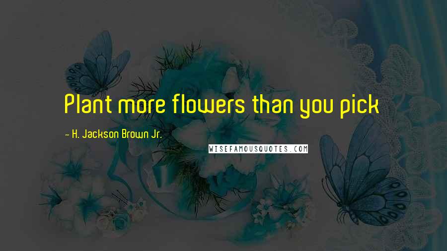 H. Jackson Brown Jr. Quotes: Plant more flowers than you pick