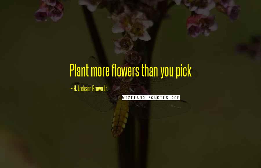 H. Jackson Brown Jr. Quotes: Plant more flowers than you pick