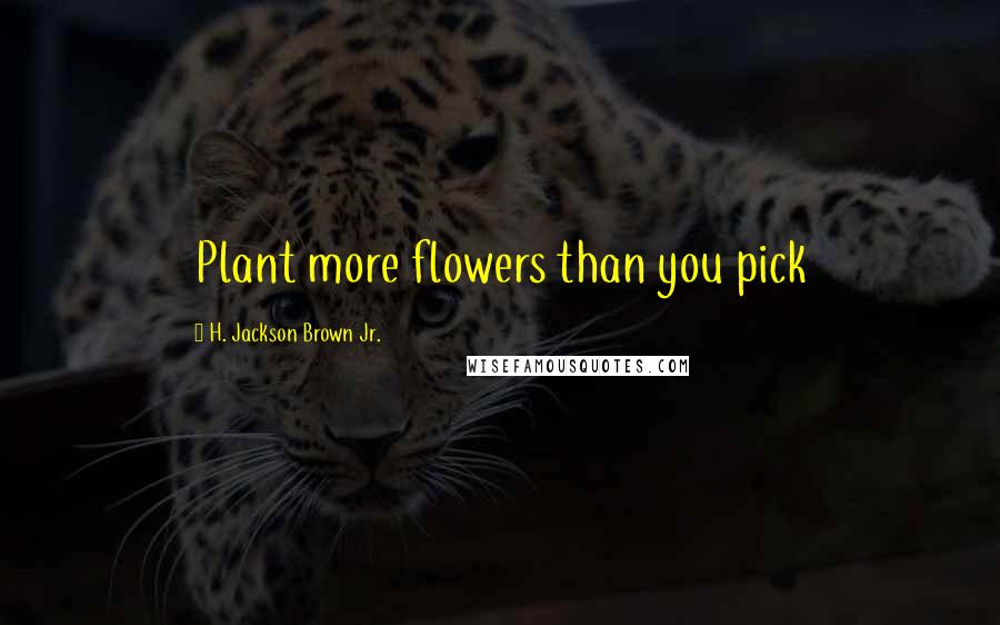 H. Jackson Brown Jr. Quotes: Plant more flowers than you pick