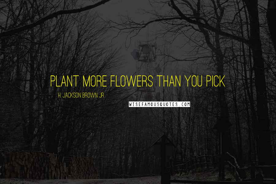 H. Jackson Brown Jr. Quotes: Plant more flowers than you pick