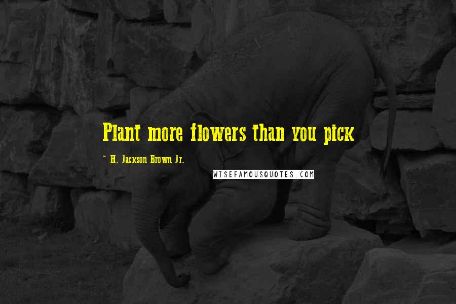 H. Jackson Brown Jr. Quotes: Plant more flowers than you pick