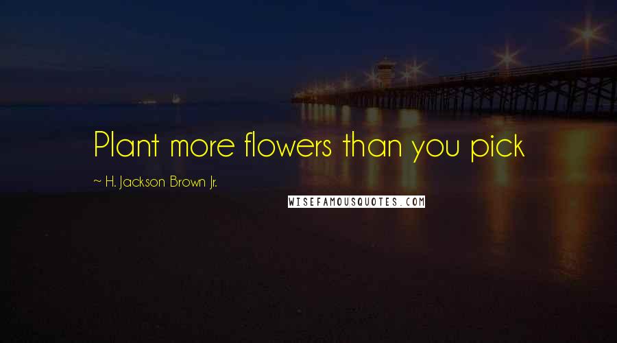 H. Jackson Brown Jr. Quotes: Plant more flowers than you pick