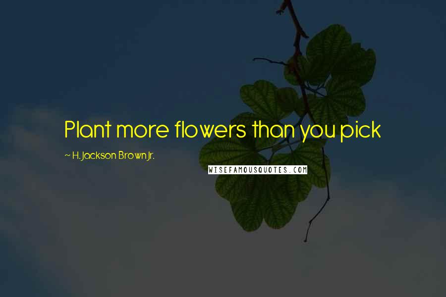 H. Jackson Brown Jr. Quotes: Plant more flowers than you pick