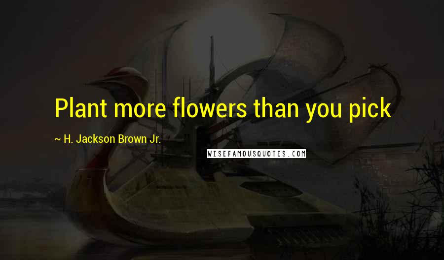 H. Jackson Brown Jr. Quotes: Plant more flowers than you pick