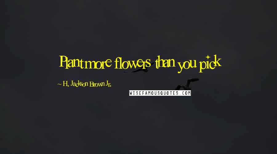 H. Jackson Brown Jr. Quotes: Plant more flowers than you pick