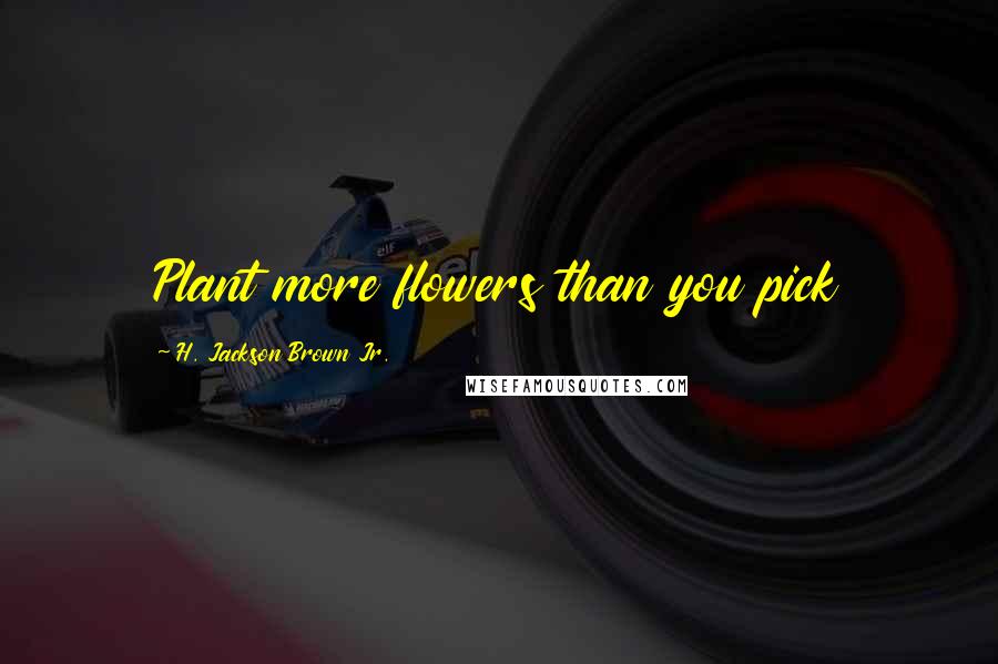 H. Jackson Brown Jr. Quotes: Plant more flowers than you pick